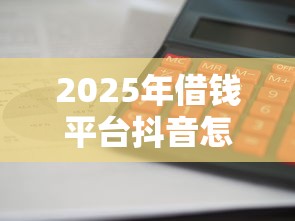 2025年借钱平台抖音怎么借钱？试试这5个平台借钱利息最低