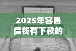 2025年容易借钱有下款的么，看看这五个无视黑白无视征信申请就下款的平台