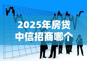 2025年房贷中信招商哪个好下款？看看这五个贷款平台好通过
