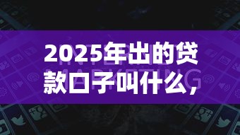 2025年出的贷款口子叫什么，推荐五个秒过的贷款平台