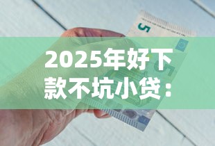 2025年好下款不坑小贷：整合五个黑户无条件下款的平台