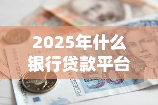 2025年什么银行贷款平台好下款？整合5个不看综合评分额度高下款快平台
