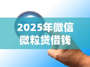 2025年微信微粒贷借钱 怎么样：推荐5个微信公众号黑启平台还可以贷款
