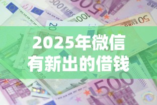 2025年微信有新出的借钱平台吗：整合五个借款平台利息低还的时间长的