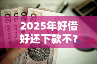 2025年好借好还下款不？公布五个平台贷款正规