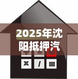2025年沈阳抵押汽车不看征信？公布5个17岁贷款平台秒到账