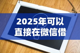 2025年可以直接在微信借钱吗，整合五个平台最容易借到钱的