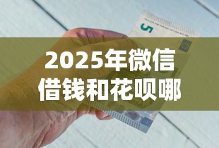 2025年微信借钱和花呗哪个好，整理5个比较靠谱的借钱口子