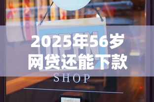 2025年56岁网贷还能下款吗？推荐五个714无视逾期秒下的口子