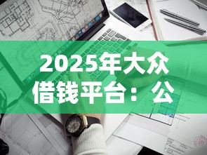 2025年大众借钱平台：公布五个什么贷款平台靠谱