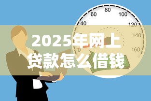 2025年网上贷款怎么借钱？罗列五个贷款口子不要中介求推荐