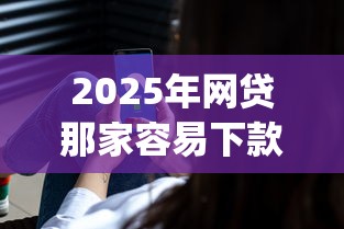 2025年网贷那家容易下款真识？梳理5个黑口子必下款app