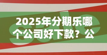 2025年分期乐哪个公司好下款？公布五个最新黑户口子人人2500-3000