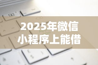 2025年微信小程序上能借钱吗：梳理5个网贷款平台