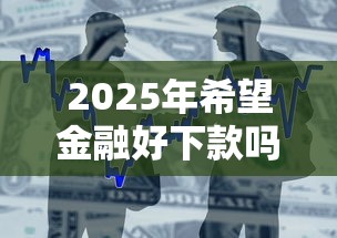 2025年希望金融好下款吗，整合五个小贷款平台