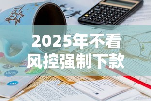 2025年不看风控强制下款的网贷有哪些呢？整合五个18岁必过的贷款平台
