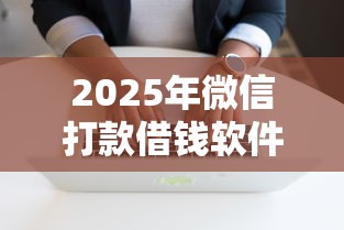 2025年微信打款借钱软件叫什么：整理五个秒批无面签贷款口子