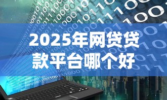 2025年网贷贷款平台哪个好下款呢？梳理五个十大网络贷款平台排名不分先后