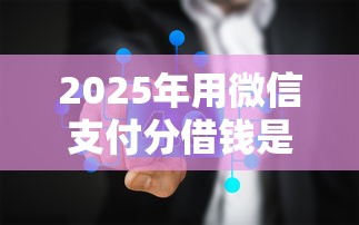2025年用微信支付分借钱是真的吗?梳理五个平台利息又低又正规 2025年用微信支付分借钱是真的吗?梳理五个平台利息又低又正规