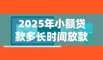 2025年小额贷款多长时间放款，整合五个到底什么软件可以借钱黑户