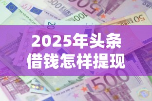 2025年头条借钱怎样提现到微信？梳理5个黑户成功获取大额贷款的软件