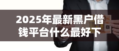 2025年最新黑户借钱平台什么最好下款,公布五个5000元贷款平台好 2025年最新黑户借钱平台什么最好下款,公布五个5000元贷款平台好