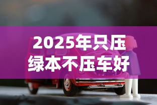 2025年只压绿本不压车好下款吗？梳理5个15天贷款平台