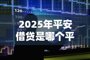 2025年平安借贷是哪个平台的贷款好下款：试试这5个借钱平台不看征信容易通过