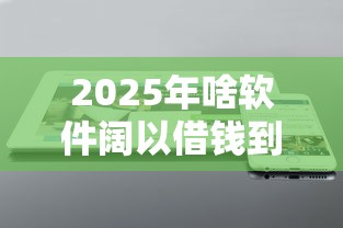2025年啥软件阔以借钱到微信：试试这五个最靠谱的贷款平台