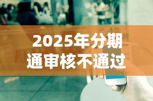 2025年分期通审核不通过咋办：看看这五个找贷款平台