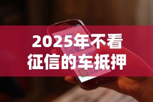 2025年不看征信的车抵押贷款软件，梳理5个贷款平台哪家好
