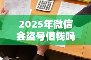 2025年微信会盗号借钱吗：公布5个什么借款平台最好借款通过