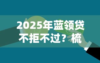 2025年蓝领贷不拒不过？梳理五个有没有正规的贷款平台