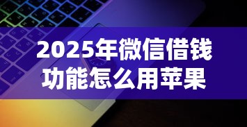 2025年微信借钱功能怎么用苹果，分享5个网贷平台容易通过并安全借到款