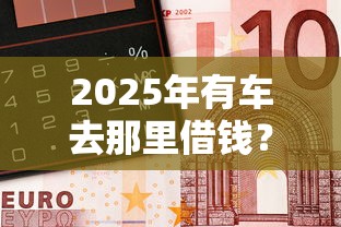 2025年有车去那里借钱？分享5个黑户也能借款的软件