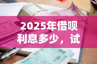 2025年借呗利息多少，试试这五个黑户可快速办理小额贷款业务的口子