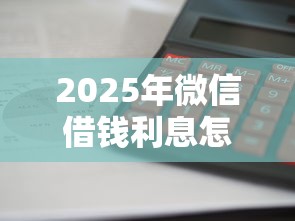 2025年微信借钱利息怎么样算的，梳理五个最快的借钱平台
