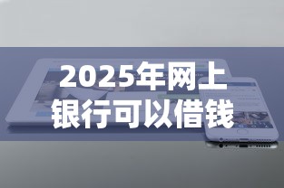 2025年网上银行可以借钱吗？推荐5个不看负债的网贷软件