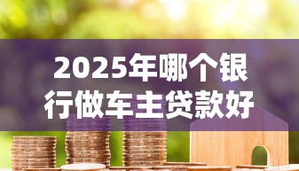 2025年哪个银行做车主贷款好下款？公布5个利息最低的贷款平台