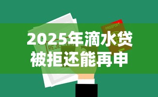 2025年滴水贷被拒还能再申请吗：罗列5个口子网