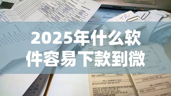 2025年什么软件容易下款到微信，公布五个放款新口子