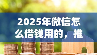 2025年微信怎么借钱用的，推荐5个贷款平台小额贷款