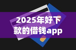 2025年好下款的借钱app？整理5个急用钱无视一切必下款的口子