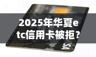 2025年华夏etc信用卡被拒？试试这五个2025逾期黑户能下款的口子