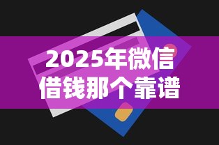 2025年微信借钱那个靠谱，看看这5个急用钱无视一切必下款的口子