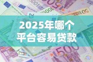 2025年哪个平台容易贷款下款，公布五个平台贷款利息低