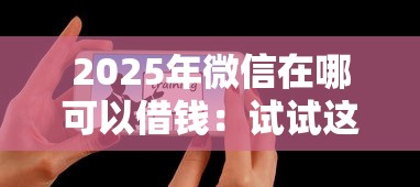 2025年微信在哪可以借钱：试试这5个贷款平台利息低