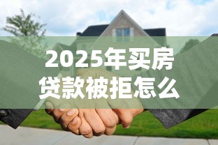 2025年买房贷款被拒怎么处理，分享5个好过的网贷平台