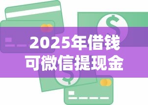 2025年借钱可微信提现金：公布五个容易下款的正规贷款平台