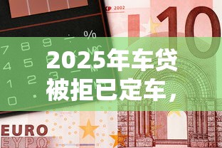 2025年车贷被拒已定车，公布五个借款平台借钱快